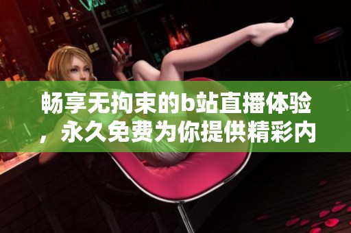 畅享无拘束的b站直播体验，永久免费为你提供精彩内容