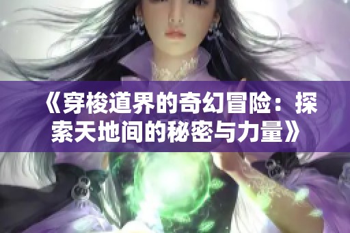 《穿梭道界的奇幻冒险：探索天地间的秘密与力量》