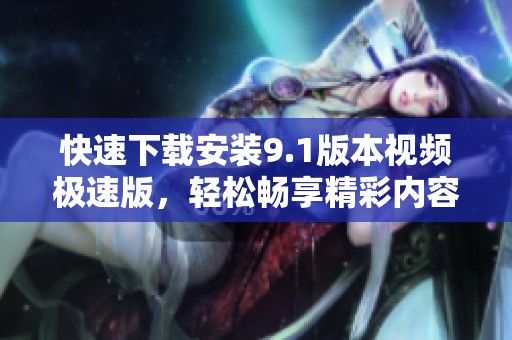 快速下载安装9.1版本视频极速版，轻松畅享精彩内容