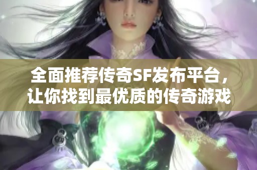 全面推荐传奇SF发布平台，让你找到最优质的传奇游戏服务