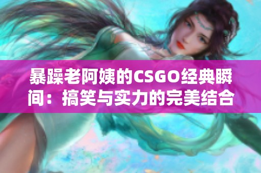 暴躁老阿姨的CSGO经典瞬间：搞笑与实力的完美结合