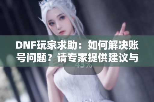 DNF玩家求助：如何解决账号问题？请专家提供建议与指导