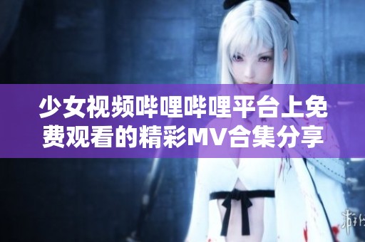 少女视频哔哩哔哩平台上免费观看的精彩MV合集分享