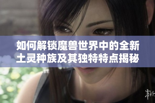 如何解锁魔兽世界中的全新土灵种族及其独特特点揭秘