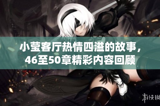 小莹客厅热情四溢的故事，46至50章精彩内容回顾