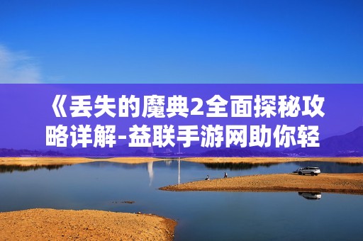 《丢失的魔典2全面探秘攻略详解-益联手游网助你轻松过关》