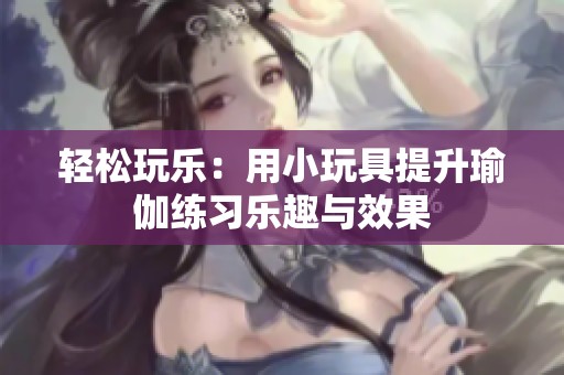 轻松玩乐：用小玩具提升瑜伽练习乐趣与效果