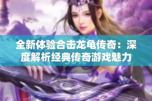 全新体验合击龙龟传奇：深度解析经典传奇游戏魅力