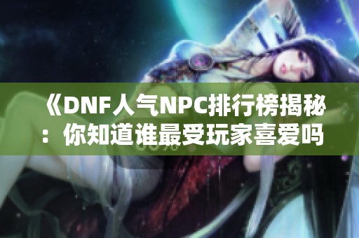 《DNF人气NPC排行榜揭秘：你知道谁最受玩家喜爱吗》
