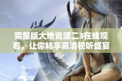 完整版大地资源二3在线观看，让你畅享高清视听盛宴