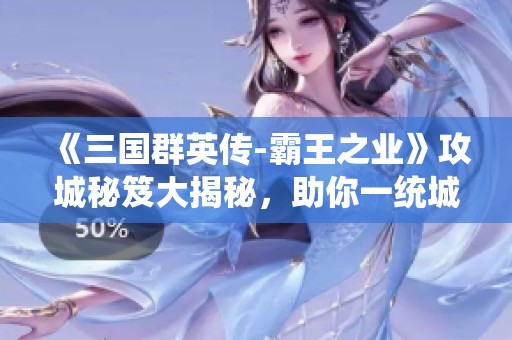 《三国群英传-霸王之业》攻城秘笈大揭秘，助你一统城池策略全指南！