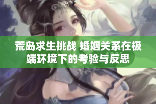 荒岛求生挑战 婚姻关系在极端环境下的考验与反思