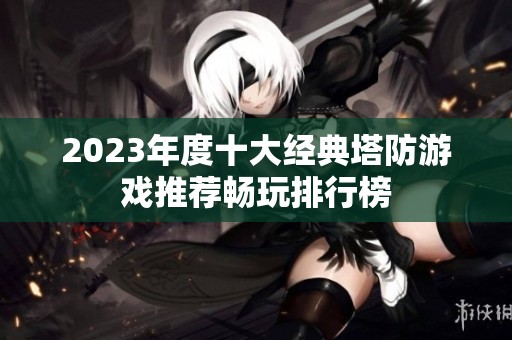 2023年度十大经典塔防游戏推荐畅玩排行榜