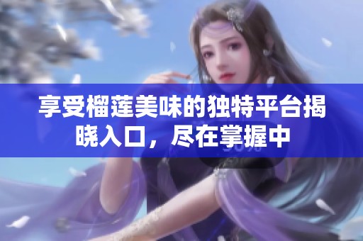 享受榴莲美味的独特平台揭晓入口，尽在掌握中