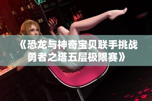 《恐龙与神奇宝贝联手挑战勇者之塔五层极限赛》