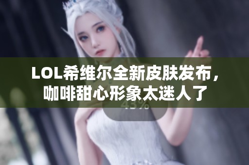 LOL希维尔全新皮肤发布，咖啡甜心形象太迷人了