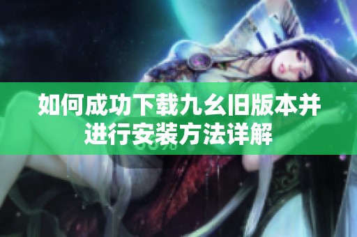 如何成功下载九幺旧版本并进行安装方法详解