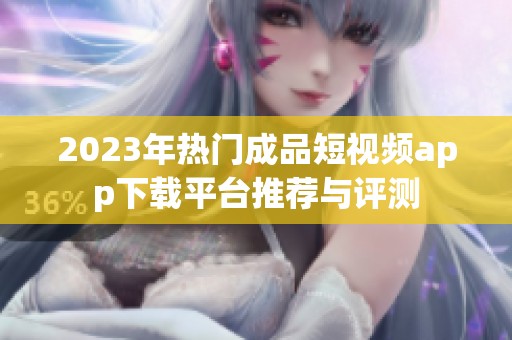 2023年热门成品短视频app下载平台推荐与评测