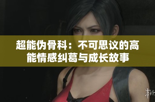 超能伪骨科：不可思议的高能情感纠葛与成长故事