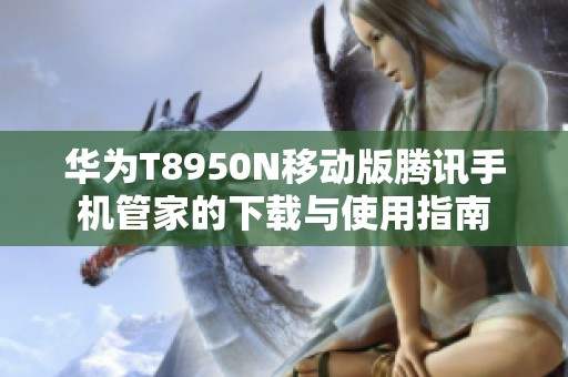 华为T8950N移动版腾讯手机管家的下载与使用指南