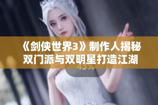 《剑侠世界3》制作人揭秘 双门派与双明星打造江湖新体验