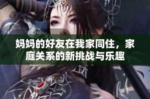 妈妈的好友在我家同住，家庭关系的新挑战与乐趣