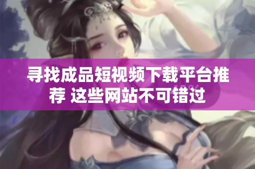 寻找成品短视频下载平台推荐 这些网站不可错过