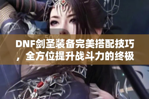 DNF剑圣装备完美搭配技巧，全方位提升战斗力的终极指南