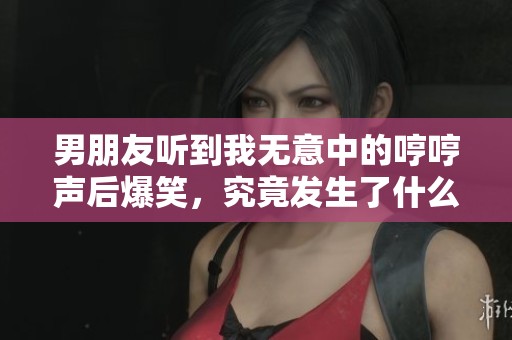 男朋友听到我无意中的哼哼声后爆笑，究竟发生了什么趣事