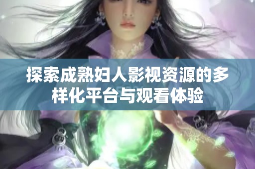 探索成熟妇人影视资源的多样化平台与观看体验