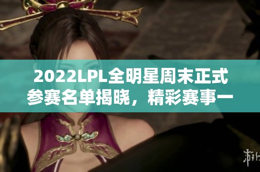 2022LPL全明星周末正式参赛名单揭晓，精彩赛事一览无遗