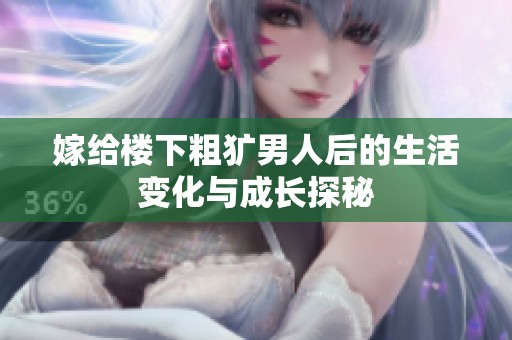 嫁给楼下粗犷男人后的生活变化与成长探秘