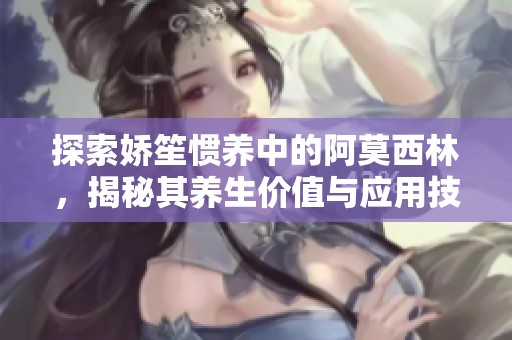 探索娇笙惯养中的阿莫西林，揭秘其养生价值与应用技巧
