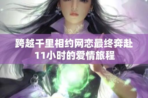 跨越千里相约网恋最终奔赴11小时的爱情旅程