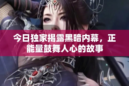今日独家揭露黑暗内幕，正能量鼓舞人心的故事