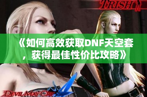《如何高效获取DNF天空套，获得最佳性价比攻略》