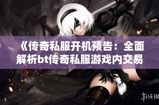 《传奇私服开机预告：全面解析bt传奇私服游戏内交易系统》
