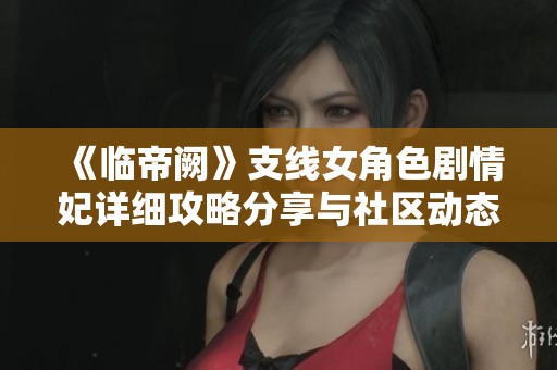 《临帝阙》支线女角色剧情妃详细攻略分享与社区动态解析