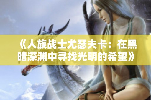 《人族战士尤瑟夫卡：在黑暗深渊中寻找光明的希望》