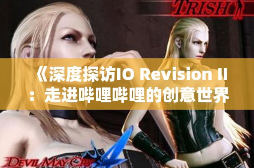 《深度探访IO Revision II：走进哔哩哔哩的创意世界》