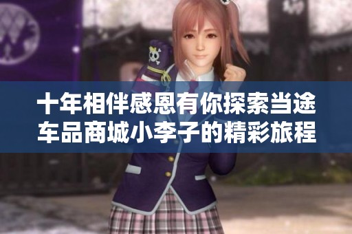 十年相伴感恩有你探索当途车品商城小李子的精彩旅程