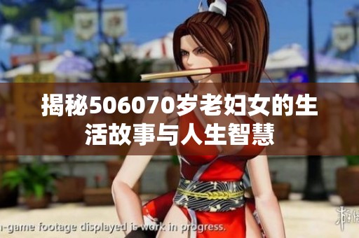 揭秘506070岁老妇女的生活故事与人生智慧