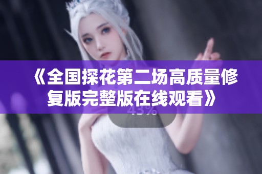 《全国探花第二场高质量修复版完整版在线观看》