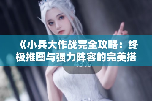 《小兵大作战完全攻略：终极推图与强力阵容的完美搭配指南》