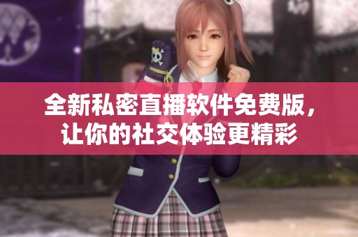 全新私密直播软件免费版，让你的社交体验更精彩