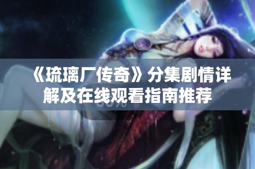 《琉璃厂传奇》分集剧情详解及在线观看指南推荐