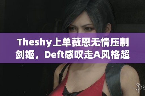 Theshy上单薇恩无情压制剑姬，Deft感叹走A风格超越职业AD