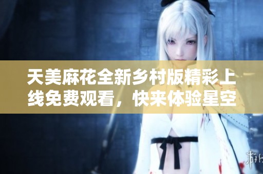 天美麻花全新乡村版精彩上线免费观看，快来体验星空之夜
