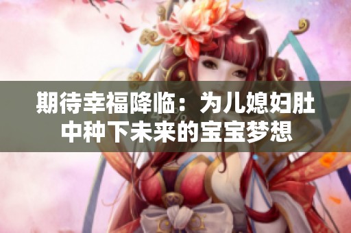 期待幸福降临：为儿媳妇肚中种下未来的宝宝梦想