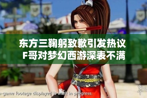 东方三鞠躬致歉引发热议 F哥对梦幻西游深表不满